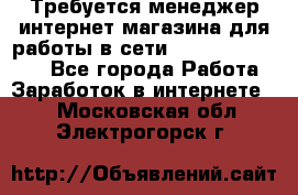 Требуется менеджер интернет-магазина для работы в сети.                 - Все города Работа » Заработок в интернете   . Московская обл.,Электрогорск г.